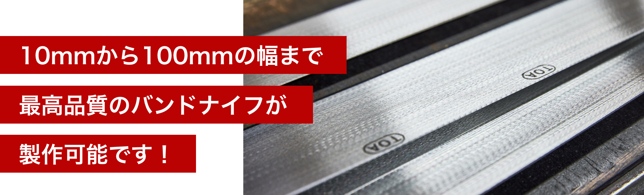 10mmから100mmの幅まで最高品質のバンドナイフが製作可能です！