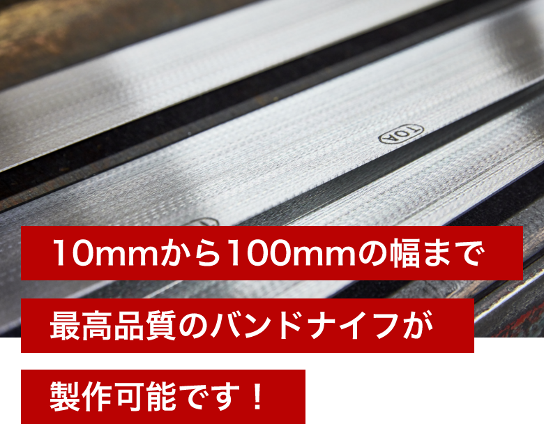 10mmから100mmの幅まで最高品質のバンドナイフが製作可能です！